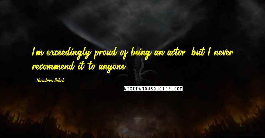 Theodore Bikel Quotes: I'm exceedingly proud of being an actor, but I never recommend it to anyone.
