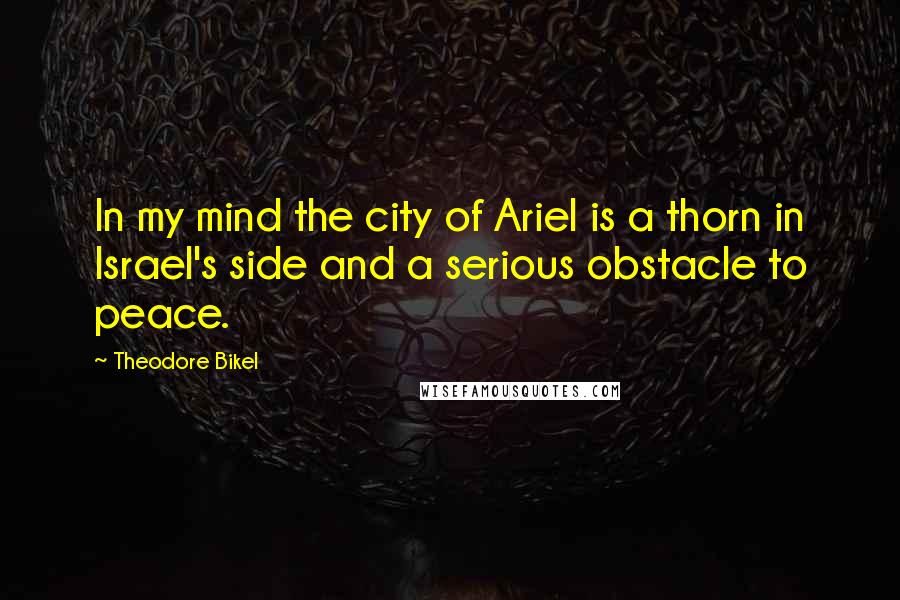 Theodore Bikel Quotes: In my mind the city of Ariel is a thorn in Israel's side and a serious obstacle to peace.