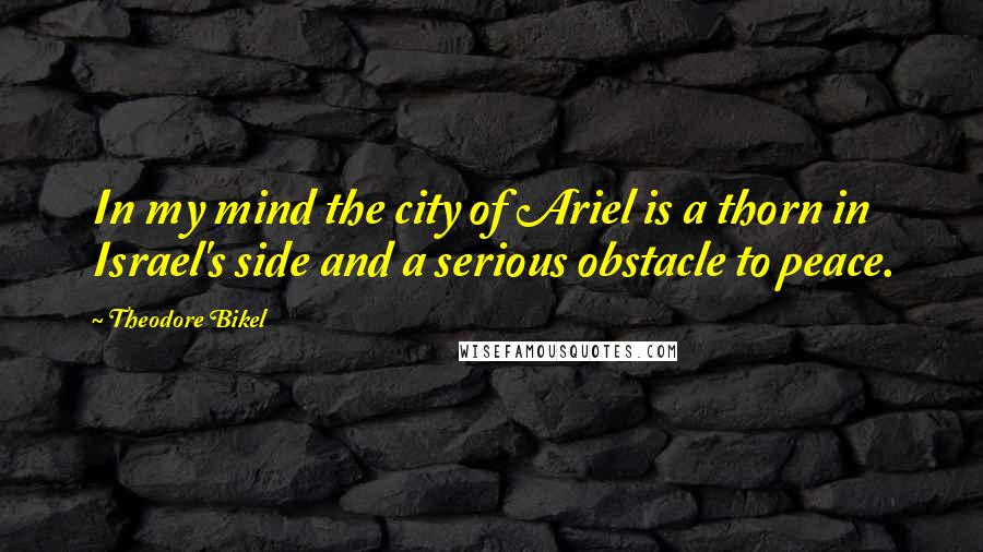 Theodore Bikel Quotes: In my mind the city of Ariel is a thorn in Israel's side and a serious obstacle to peace.