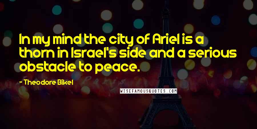 Theodore Bikel Quotes: In my mind the city of Ariel is a thorn in Israel's side and a serious obstacle to peace.