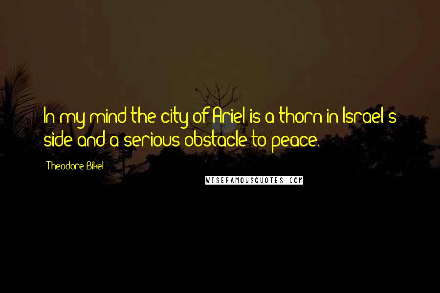 Theodore Bikel Quotes: In my mind the city of Ariel is a thorn in Israel's side and a serious obstacle to peace.