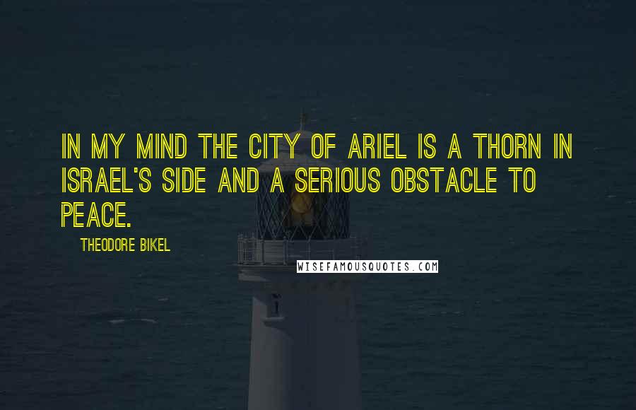 Theodore Bikel Quotes: In my mind the city of Ariel is a thorn in Israel's side and a serious obstacle to peace.