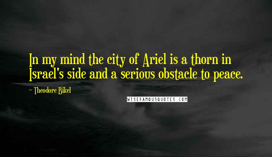 Theodore Bikel Quotes: In my mind the city of Ariel is a thorn in Israel's side and a serious obstacle to peace.
