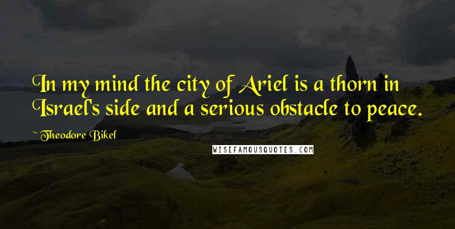 Theodore Bikel Quotes: In my mind the city of Ariel is a thorn in Israel's side and a serious obstacle to peace.