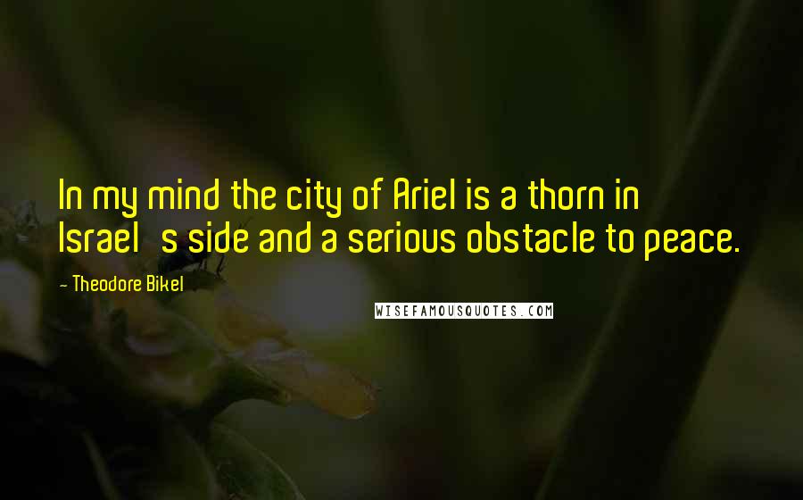 Theodore Bikel Quotes: In my mind the city of Ariel is a thorn in Israel's side and a serious obstacle to peace.