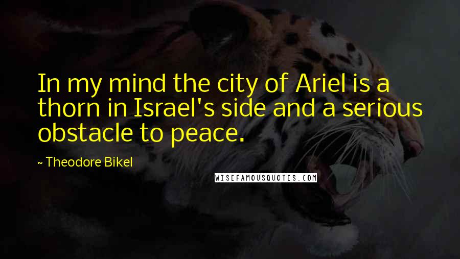 Theodore Bikel Quotes: In my mind the city of Ariel is a thorn in Israel's side and a serious obstacle to peace.