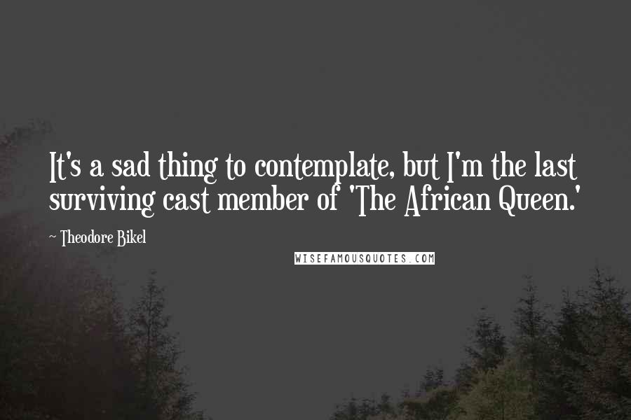 Theodore Bikel Quotes: It's a sad thing to contemplate, but I'm the last surviving cast member of 'The African Queen.'
