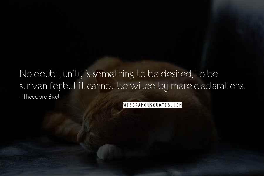 Theodore Bikel Quotes: No doubt, unity is something to be desired, to be striven for, but it cannot be willed by mere declarations.