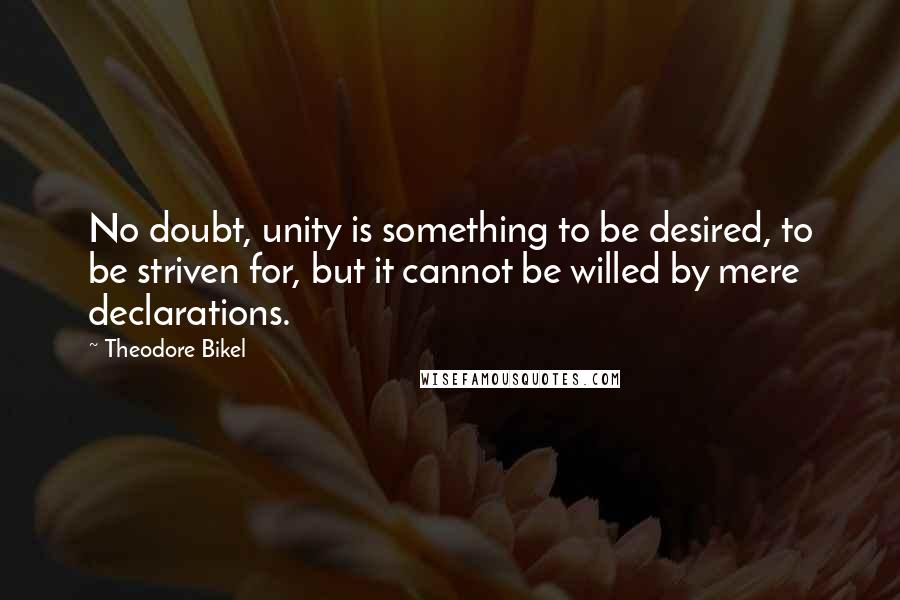 Theodore Bikel Quotes: No doubt, unity is something to be desired, to be striven for, but it cannot be willed by mere declarations.