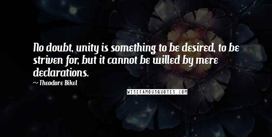 Theodore Bikel Quotes: No doubt, unity is something to be desired, to be striven for, but it cannot be willed by mere declarations.