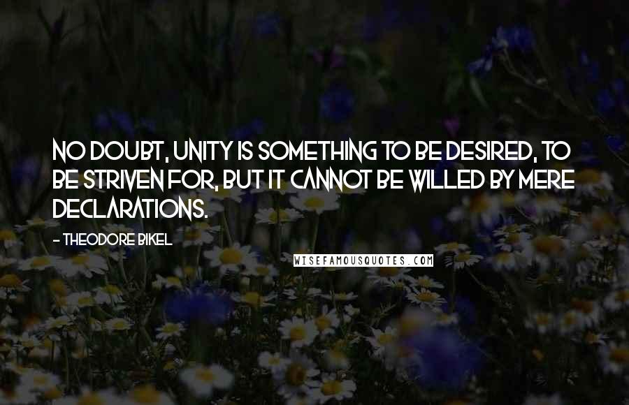 Theodore Bikel Quotes: No doubt, unity is something to be desired, to be striven for, but it cannot be willed by mere declarations.