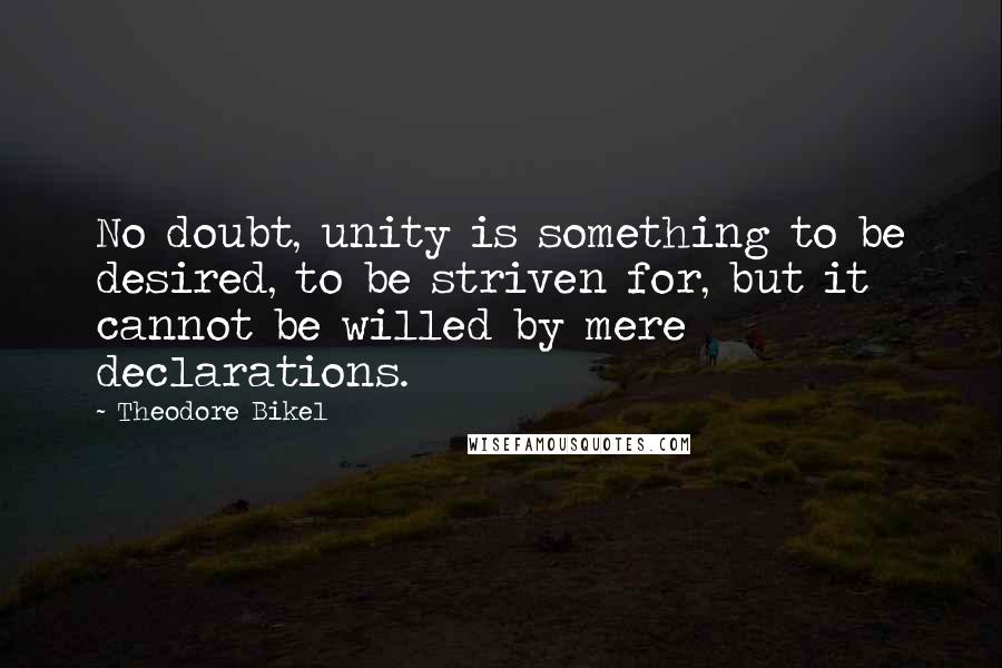 Theodore Bikel Quotes: No doubt, unity is something to be desired, to be striven for, but it cannot be willed by mere declarations.