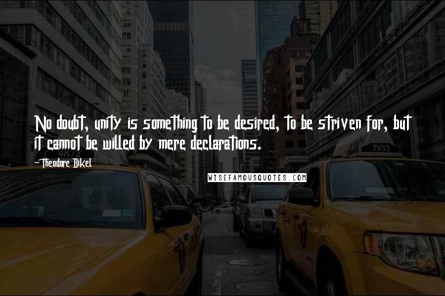 Theodore Bikel Quotes: No doubt, unity is something to be desired, to be striven for, but it cannot be willed by mere declarations.