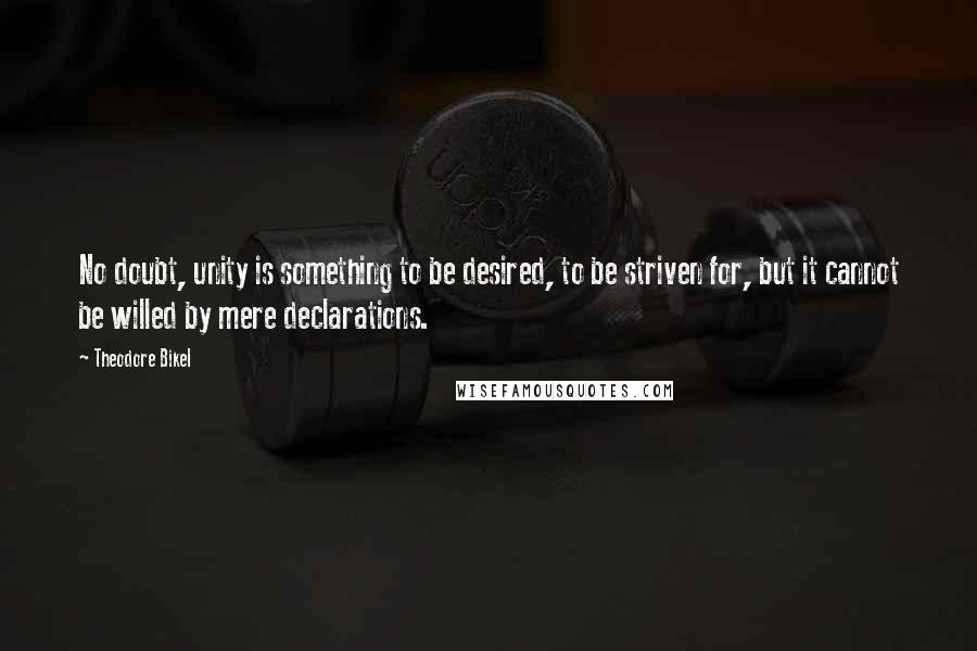 Theodore Bikel Quotes: No doubt, unity is something to be desired, to be striven for, but it cannot be willed by mere declarations.