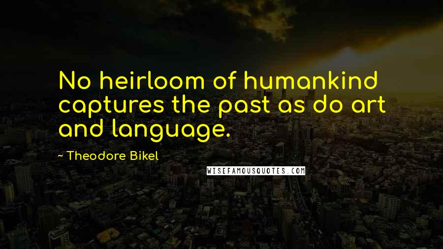 Theodore Bikel Quotes: No heirloom of humankind captures the past as do art and language.