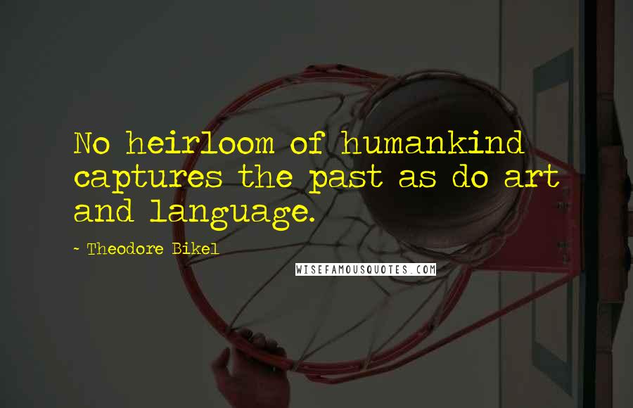 Theodore Bikel Quotes: No heirloom of humankind captures the past as do art and language.