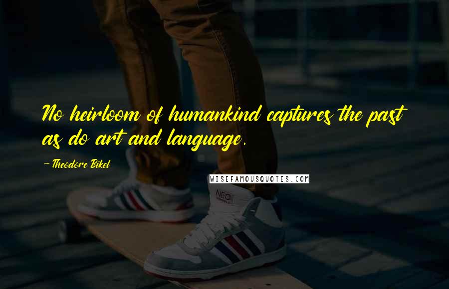 Theodore Bikel Quotes: No heirloom of humankind captures the past as do art and language.