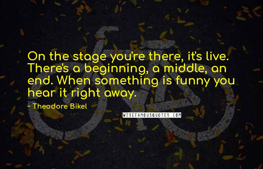 Theodore Bikel Quotes: On the stage you're there, it's live. There's a beginning, a middle, an end. When something is funny you hear it right away.
