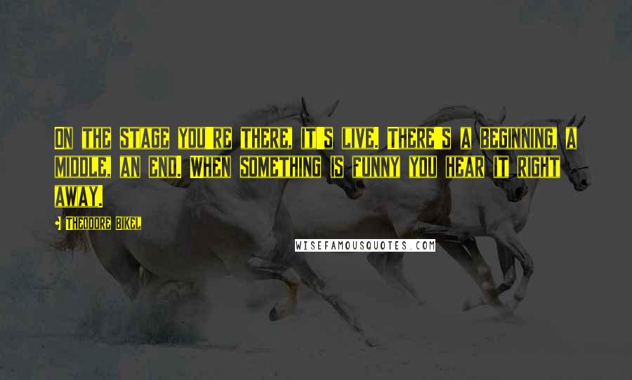 Theodore Bikel Quotes: On the stage you're there, it's live. There's a beginning, a middle, an end. When something is funny you hear it right away.