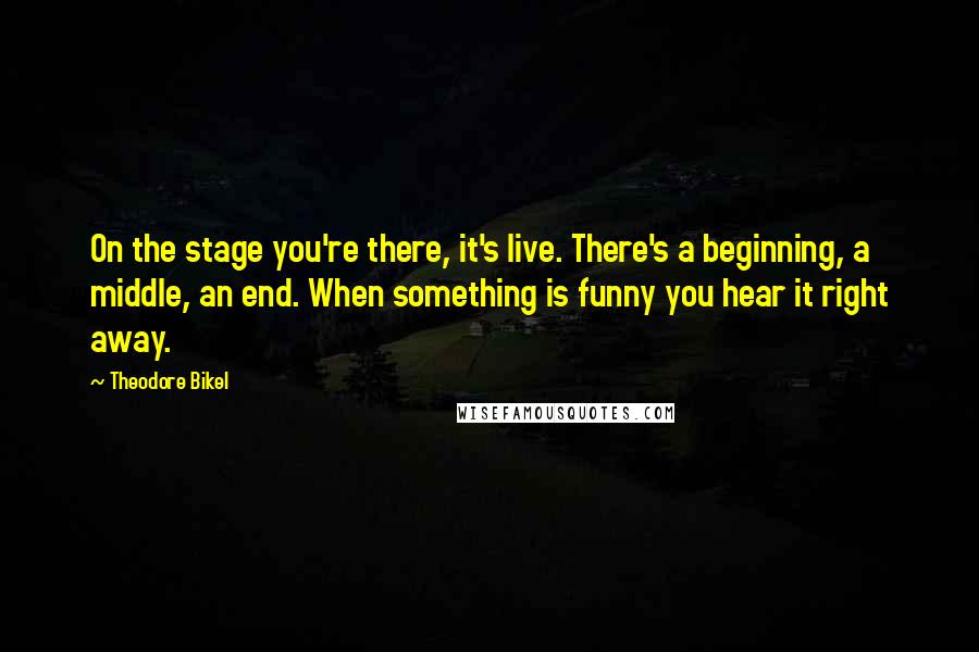 Theodore Bikel Quotes: On the stage you're there, it's live. There's a beginning, a middle, an end. When something is funny you hear it right away.