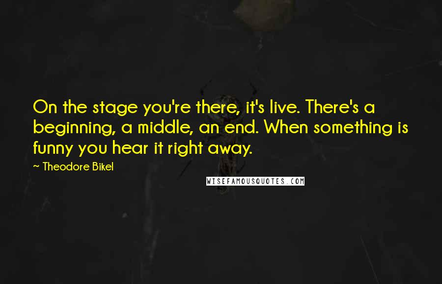Theodore Bikel Quotes: On the stage you're there, it's live. There's a beginning, a middle, an end. When something is funny you hear it right away.
