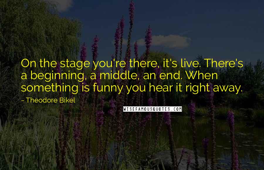 Theodore Bikel Quotes: On the stage you're there, it's live. There's a beginning, a middle, an end. When something is funny you hear it right away.