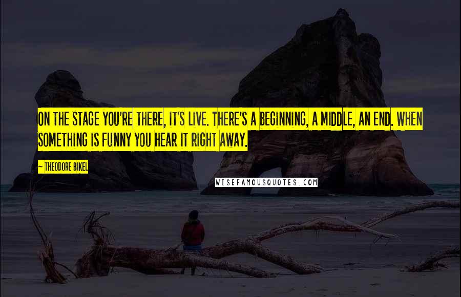 Theodore Bikel Quotes: On the stage you're there, it's live. There's a beginning, a middle, an end. When something is funny you hear it right away.