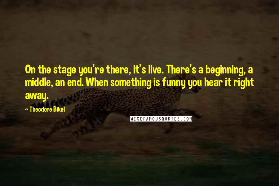 Theodore Bikel Quotes: On the stage you're there, it's live. There's a beginning, a middle, an end. When something is funny you hear it right away.