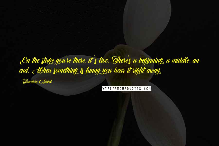 Theodore Bikel Quotes: On the stage you're there, it's live. There's a beginning, a middle, an end. When something is funny you hear it right away.