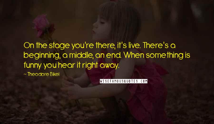 Theodore Bikel Quotes: On the stage you're there, it's live. There's a beginning, a middle, an end. When something is funny you hear it right away.