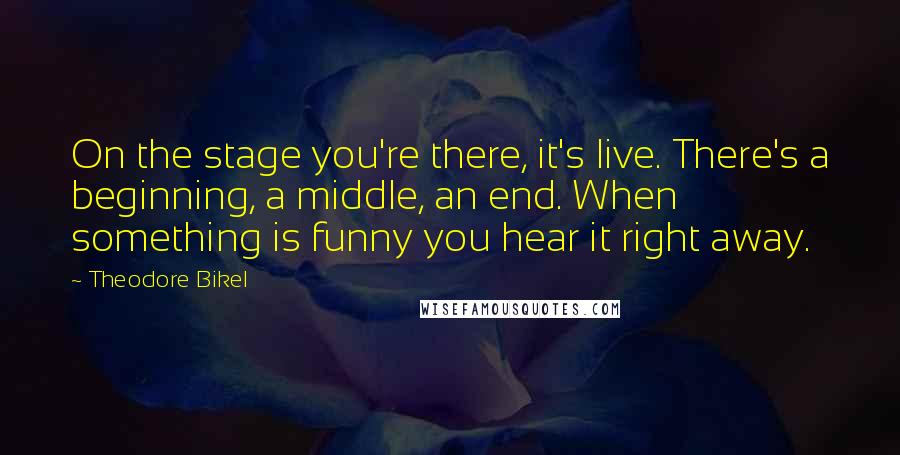 Theodore Bikel Quotes: On the stage you're there, it's live. There's a beginning, a middle, an end. When something is funny you hear it right away.