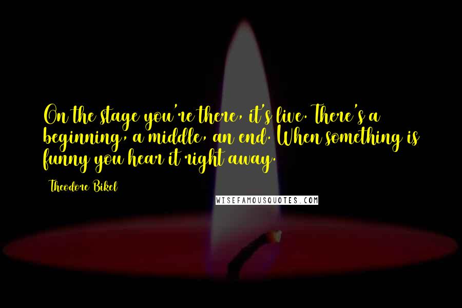 Theodore Bikel Quotes: On the stage you're there, it's live. There's a beginning, a middle, an end. When something is funny you hear it right away.