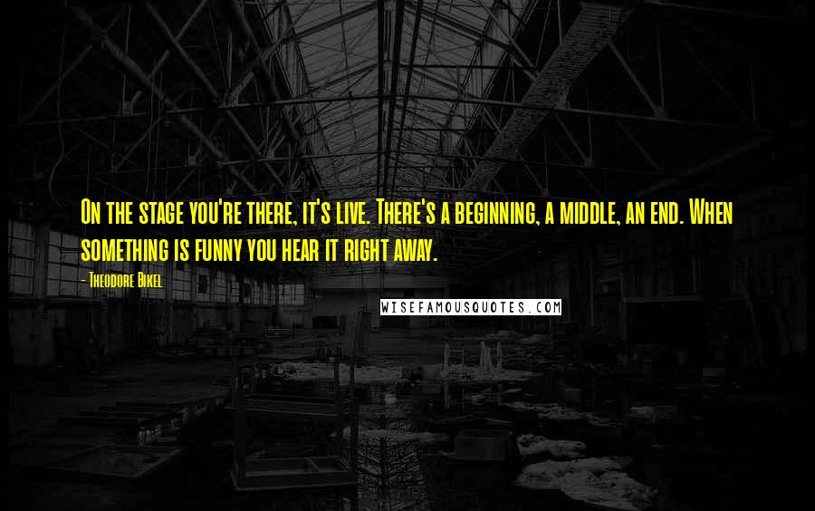 Theodore Bikel Quotes: On the stage you're there, it's live. There's a beginning, a middle, an end. When something is funny you hear it right away.