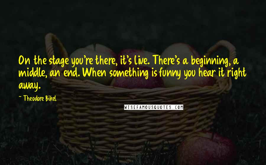 Theodore Bikel Quotes: On the stage you're there, it's live. There's a beginning, a middle, an end. When something is funny you hear it right away.