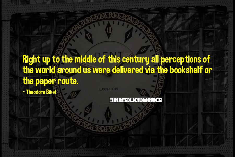 Theodore Bikel Quotes: Right up to the middle of this century all perceptions of the world around us were delivered via the bookshelf or the paper route.