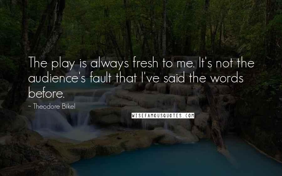 Theodore Bikel Quotes: The play is always fresh to me. It's not the audience's fault that I've said the words before.