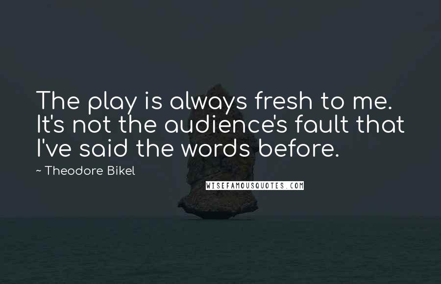 Theodore Bikel Quotes: The play is always fresh to me. It's not the audience's fault that I've said the words before.