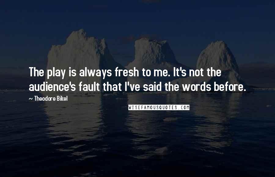 Theodore Bikel Quotes: The play is always fresh to me. It's not the audience's fault that I've said the words before.