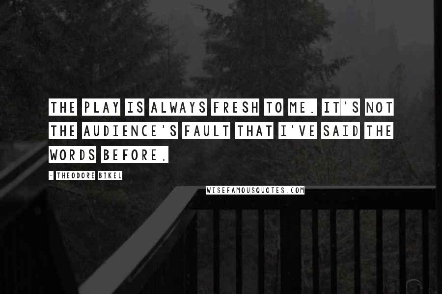 Theodore Bikel Quotes: The play is always fresh to me. It's not the audience's fault that I've said the words before.