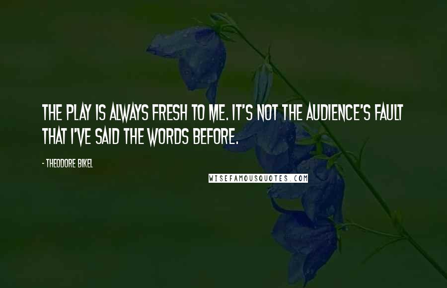 Theodore Bikel Quotes: The play is always fresh to me. It's not the audience's fault that I've said the words before.