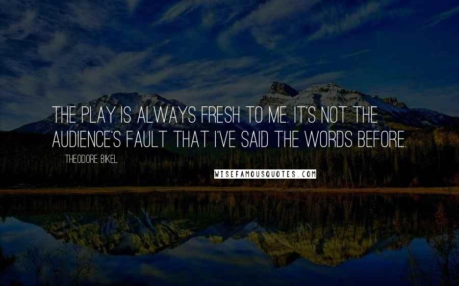 Theodore Bikel Quotes: The play is always fresh to me. It's not the audience's fault that I've said the words before.