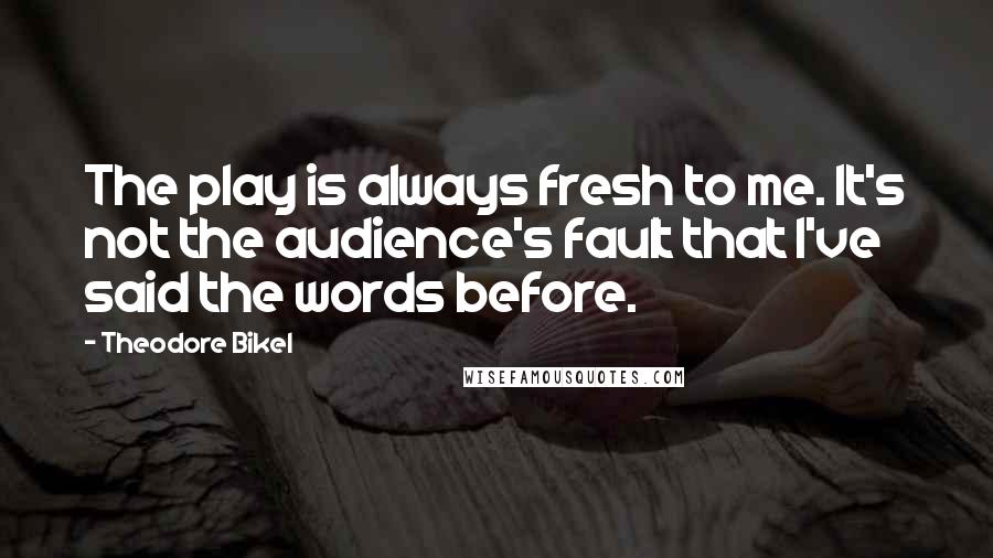 Theodore Bikel Quotes: The play is always fresh to me. It's not the audience's fault that I've said the words before.