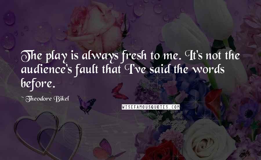 Theodore Bikel Quotes: The play is always fresh to me. It's not the audience's fault that I've said the words before.