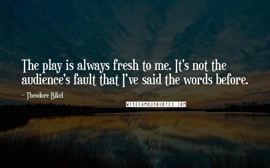 Theodore Bikel Quotes: The play is always fresh to me. It's not the audience's fault that I've said the words before.