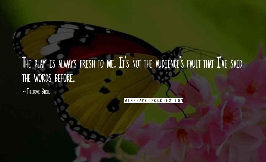 Theodore Bikel Quotes: The play is always fresh to me. It's not the audience's fault that I've said the words before.