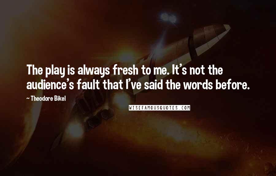 Theodore Bikel Quotes: The play is always fresh to me. It's not the audience's fault that I've said the words before.