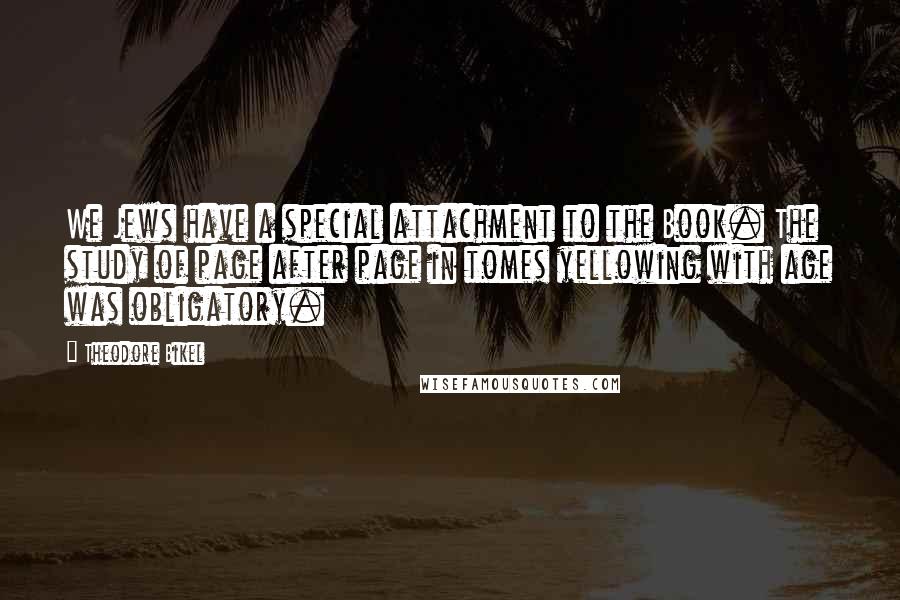 Theodore Bikel Quotes: We Jews have a special attachment to the Book. The study of page after page in tomes yellowing with age was obligatory.