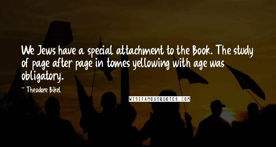 Theodore Bikel Quotes: We Jews have a special attachment to the Book. The study of page after page in tomes yellowing with age was obligatory.