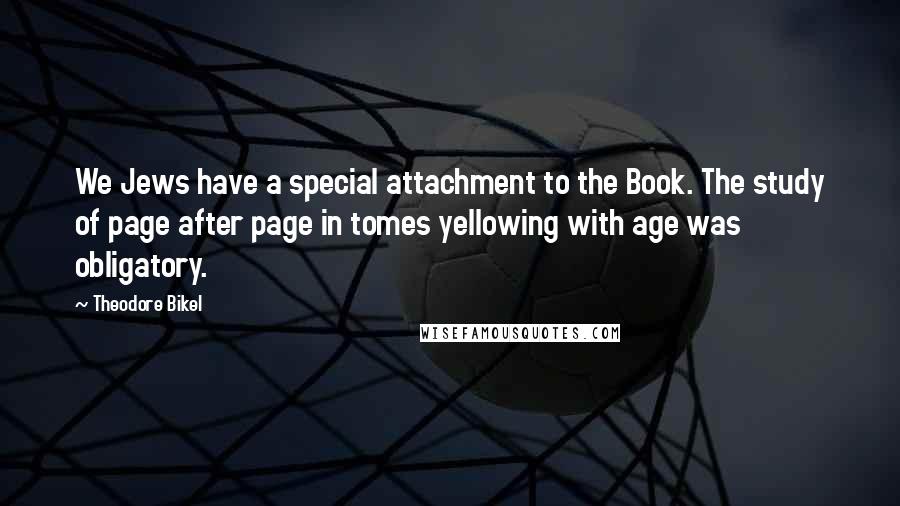 Theodore Bikel Quotes: We Jews have a special attachment to the Book. The study of page after page in tomes yellowing with age was obligatory.