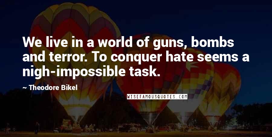 Theodore Bikel Quotes: We live in a world of guns, bombs and terror. To conquer hate seems a nigh-impossible task.